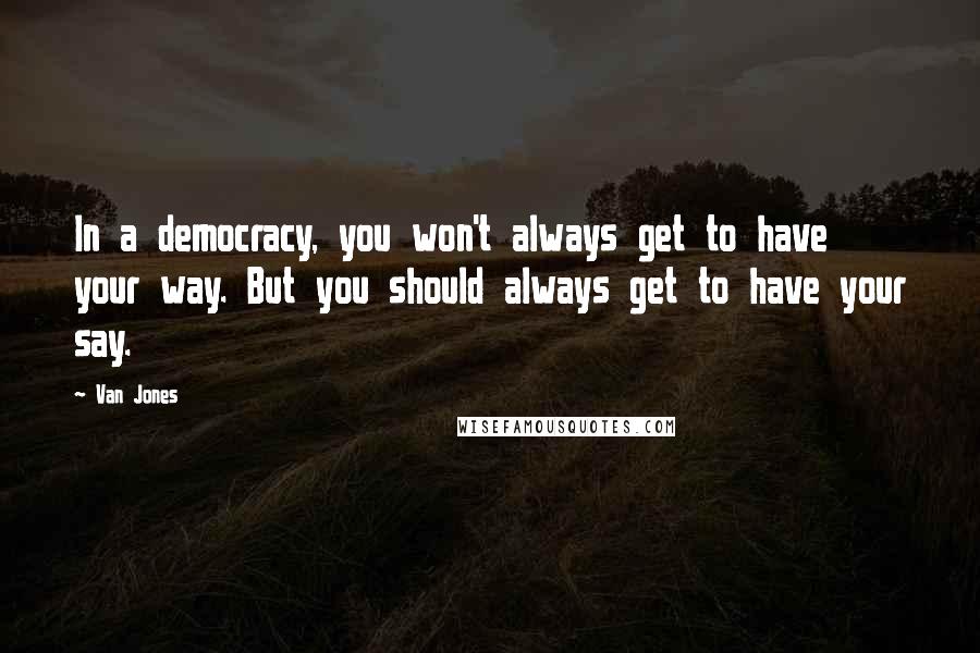 Van Jones Quotes: In a democracy, you won't always get to have your way. But you should always get to have your say.