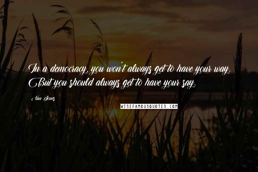 Van Jones Quotes: In a democracy, you won't always get to have your way. But you should always get to have your say.