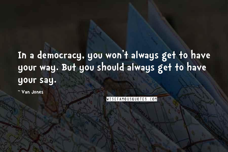 Van Jones Quotes: In a democracy, you won't always get to have your way. But you should always get to have your say.