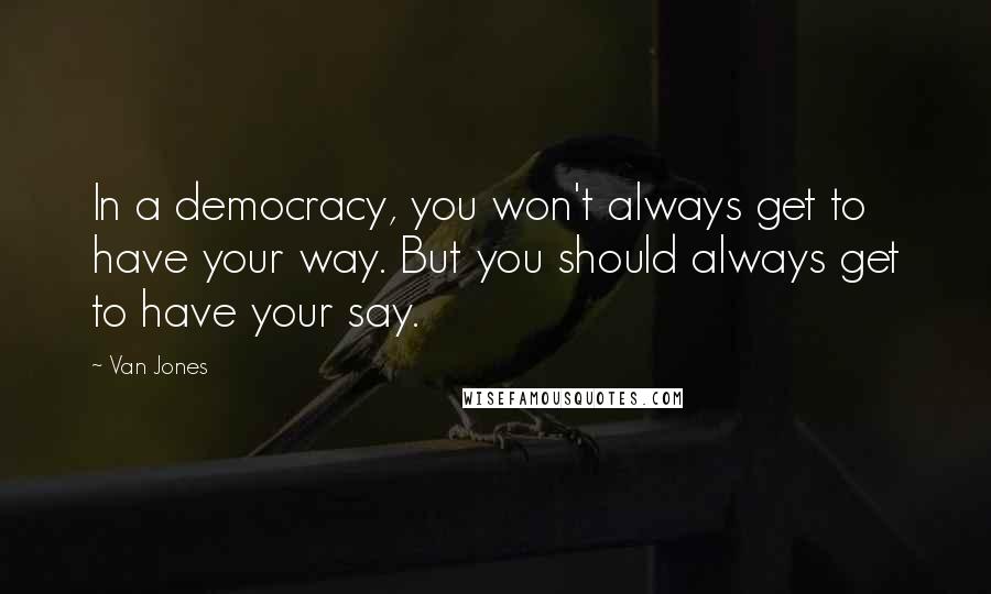 Van Jones Quotes: In a democracy, you won't always get to have your way. But you should always get to have your say.