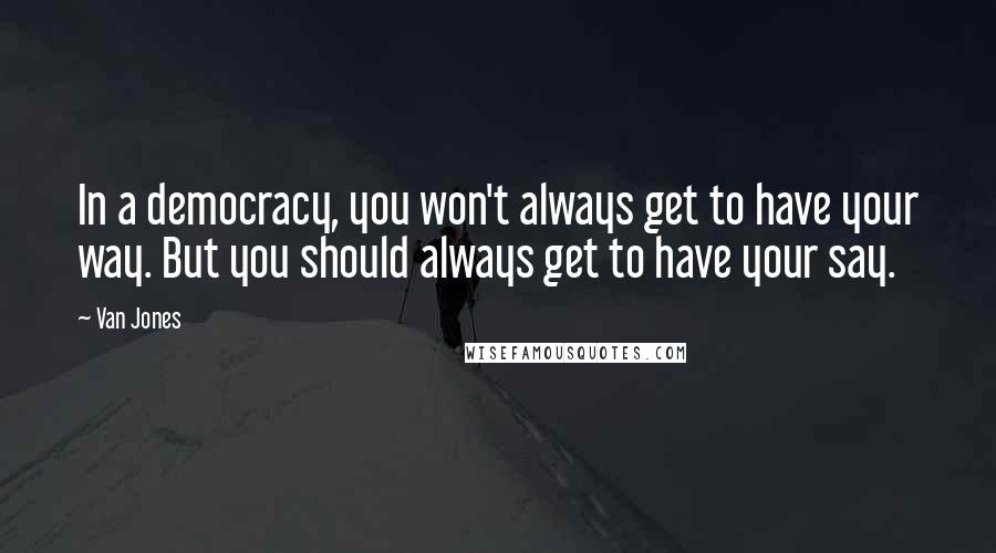 Van Jones Quotes: In a democracy, you won't always get to have your way. But you should always get to have your say.