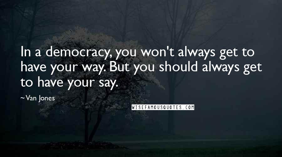 Van Jones Quotes: In a democracy, you won't always get to have your way. But you should always get to have your say.