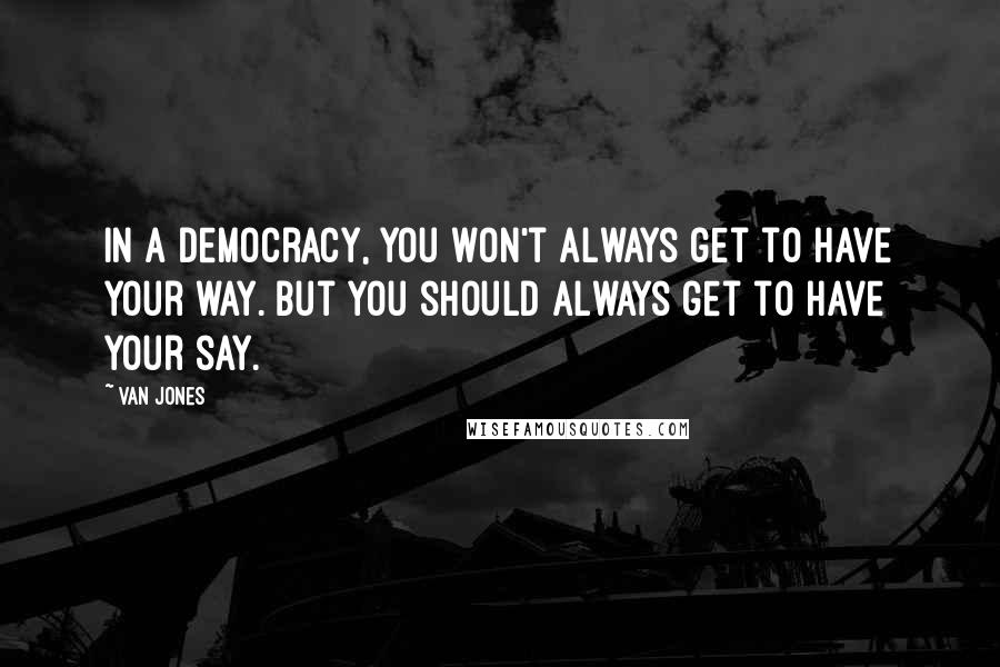 Van Jones Quotes: In a democracy, you won't always get to have your way. But you should always get to have your say.