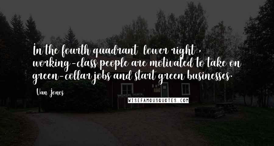 Van Jones Quotes: In the fourth quadrant (lower right), working-class people are motivated to take on green-collar jobs and start green businesses.