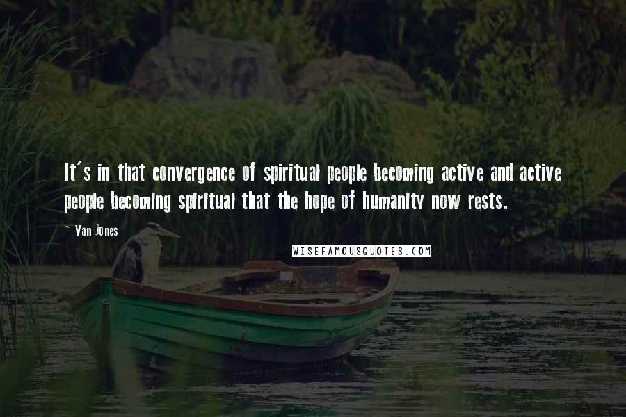 Van Jones Quotes: It's in that convergence of spiritual people becoming active and active people becoming spiritual that the hope of humanity now rests.