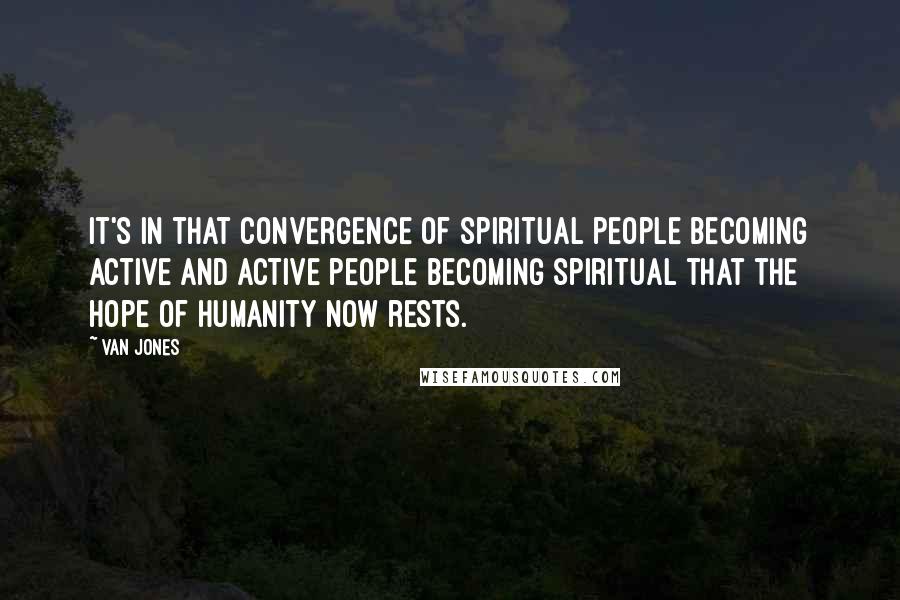 Van Jones Quotes: It's in that convergence of spiritual people becoming active and active people becoming spiritual that the hope of humanity now rests.