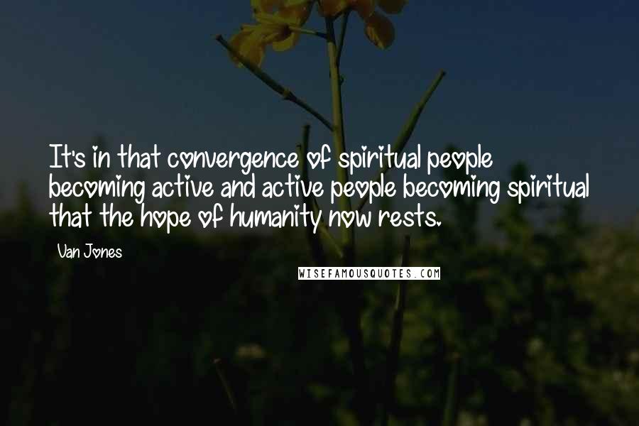 Van Jones Quotes: It's in that convergence of spiritual people becoming active and active people becoming spiritual that the hope of humanity now rests.