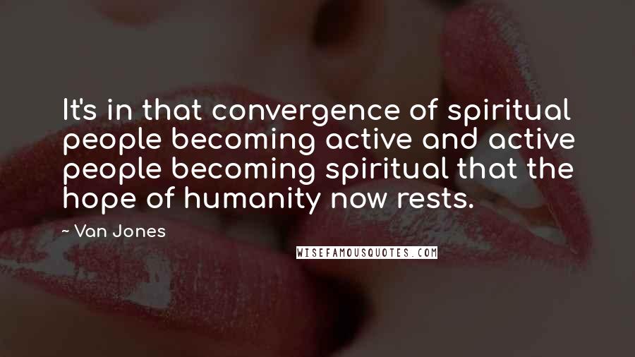 Van Jones Quotes: It's in that convergence of spiritual people becoming active and active people becoming spiritual that the hope of humanity now rests.