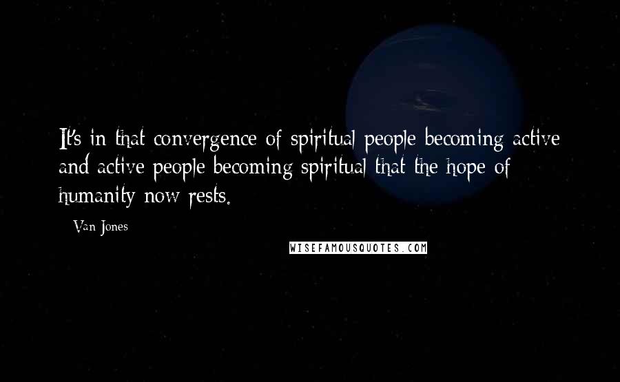 Van Jones Quotes: It's in that convergence of spiritual people becoming active and active people becoming spiritual that the hope of humanity now rests.