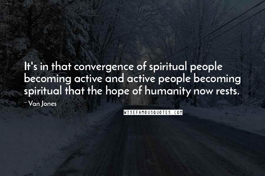 Van Jones Quotes: It's in that convergence of spiritual people becoming active and active people becoming spiritual that the hope of humanity now rests.