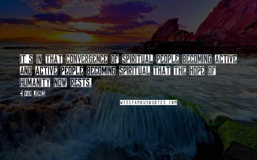 Van Jones Quotes: It's in that convergence of spiritual people becoming active and active people becoming spiritual that the hope of humanity now rests.