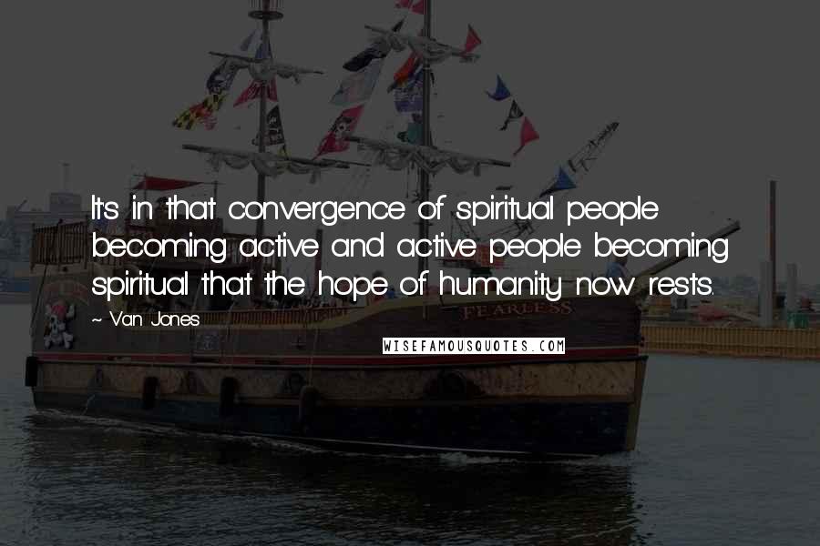 Van Jones Quotes: It's in that convergence of spiritual people becoming active and active people becoming spiritual that the hope of humanity now rests.