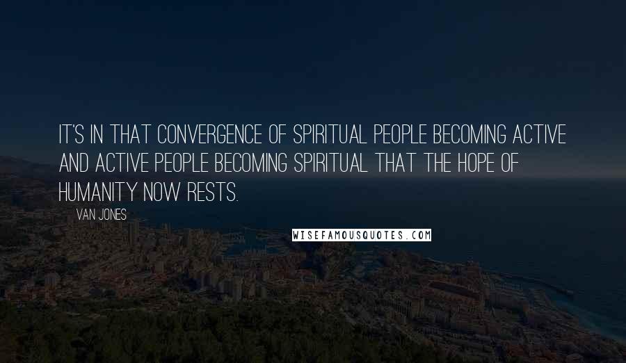 Van Jones Quotes: It's in that convergence of spiritual people becoming active and active people becoming spiritual that the hope of humanity now rests.