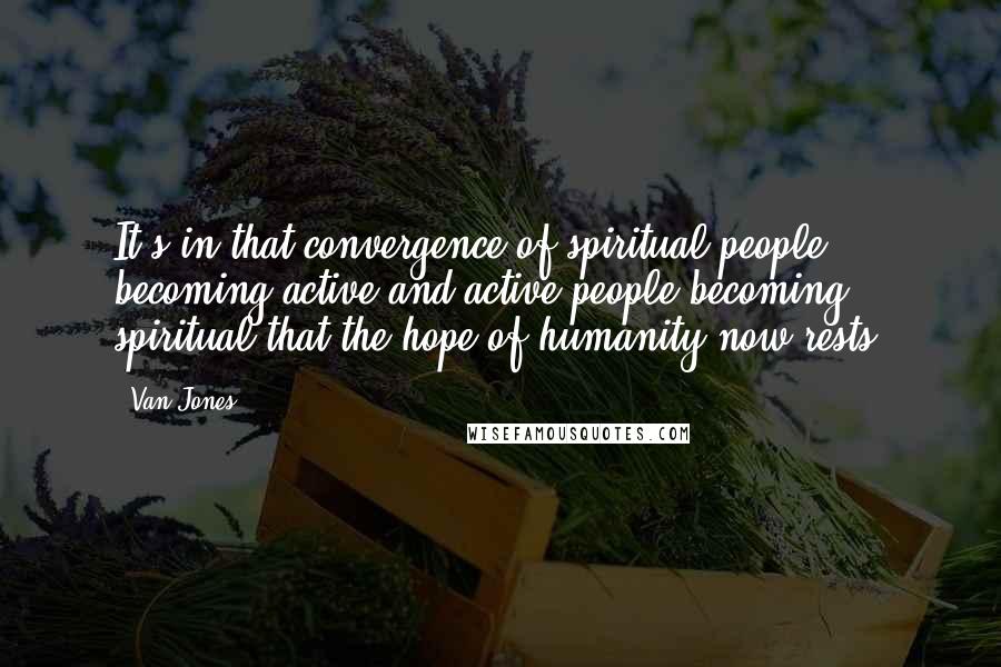 Van Jones Quotes: It's in that convergence of spiritual people becoming active and active people becoming spiritual that the hope of humanity now rests.