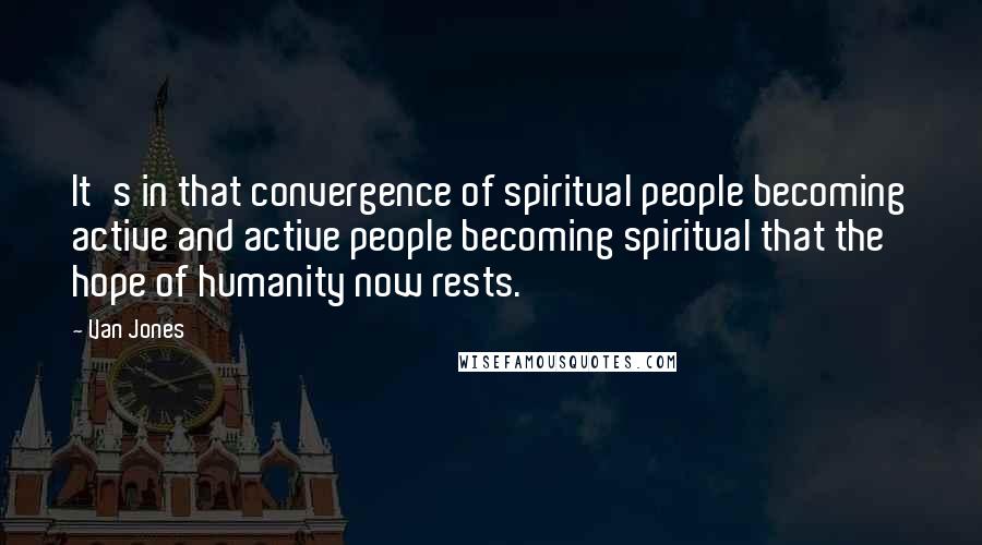 Van Jones Quotes: It's in that convergence of spiritual people becoming active and active people becoming spiritual that the hope of humanity now rests.