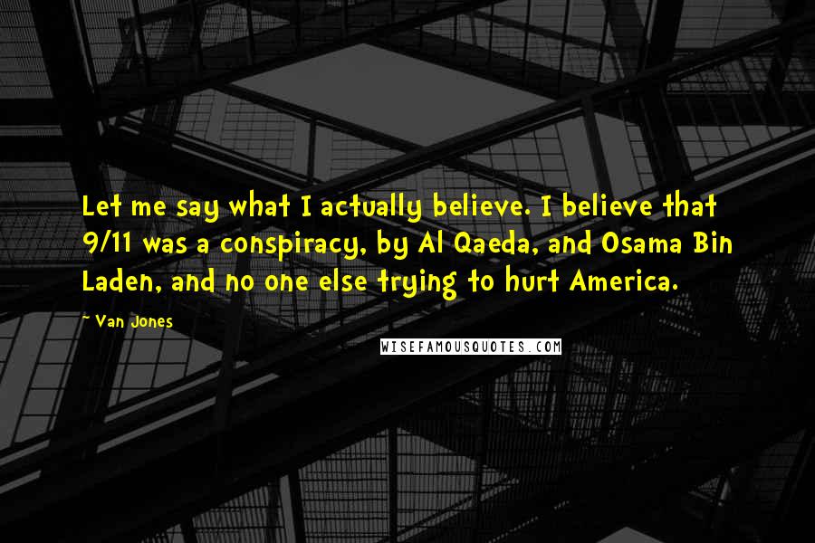 Van Jones Quotes: Let me say what I actually believe. I believe that 9/11 was a conspiracy, by Al Qaeda, and Osama Bin Laden, and no one else trying to hurt America.