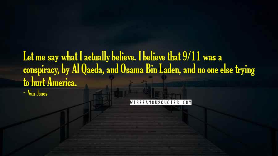 Van Jones Quotes: Let me say what I actually believe. I believe that 9/11 was a conspiracy, by Al Qaeda, and Osama Bin Laden, and no one else trying to hurt America.