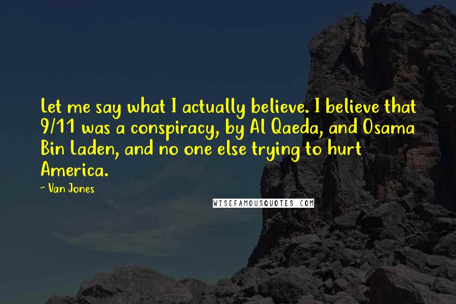 Van Jones Quotes: Let me say what I actually believe. I believe that 9/11 was a conspiracy, by Al Qaeda, and Osama Bin Laden, and no one else trying to hurt America.