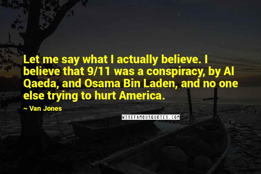 Van Jones Quotes: Let me say what I actually believe. I believe that 9/11 was a conspiracy, by Al Qaeda, and Osama Bin Laden, and no one else trying to hurt America.