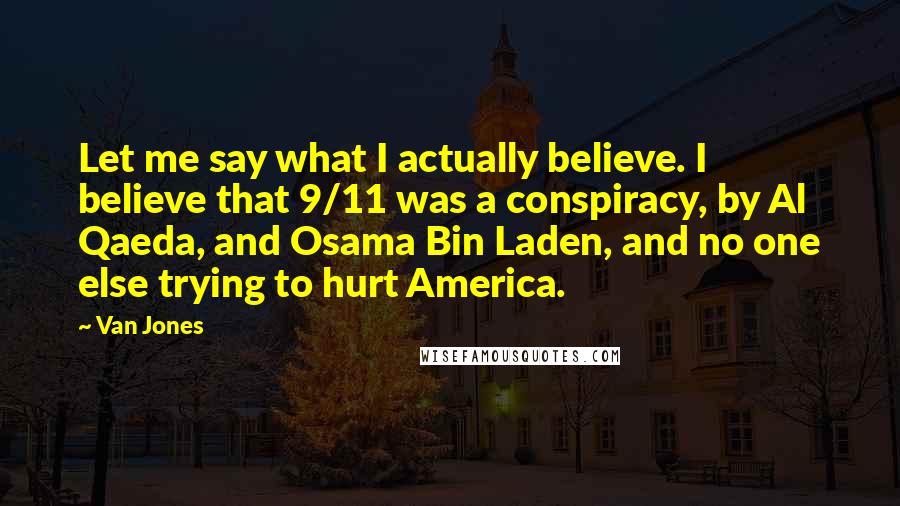 Van Jones Quotes: Let me say what I actually believe. I believe that 9/11 was a conspiracy, by Al Qaeda, and Osama Bin Laden, and no one else trying to hurt America.