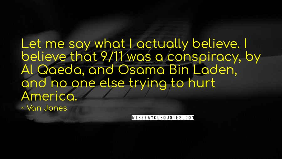 Van Jones Quotes: Let me say what I actually believe. I believe that 9/11 was a conspiracy, by Al Qaeda, and Osama Bin Laden, and no one else trying to hurt America.