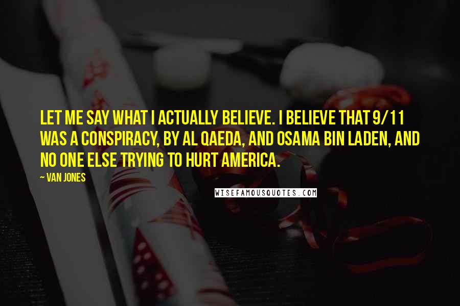 Van Jones Quotes: Let me say what I actually believe. I believe that 9/11 was a conspiracy, by Al Qaeda, and Osama Bin Laden, and no one else trying to hurt America.