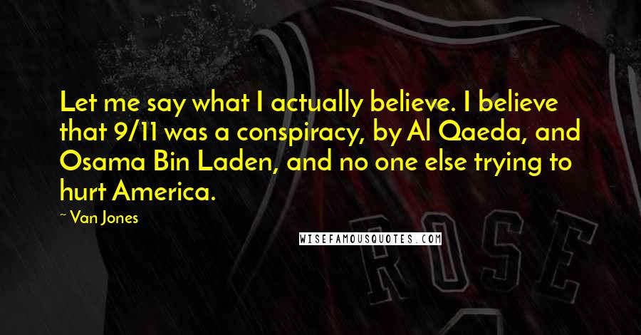 Van Jones Quotes: Let me say what I actually believe. I believe that 9/11 was a conspiracy, by Al Qaeda, and Osama Bin Laden, and no one else trying to hurt America.