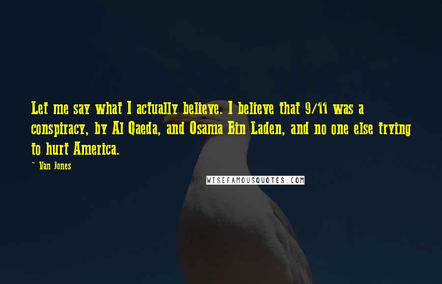 Van Jones Quotes: Let me say what I actually believe. I believe that 9/11 was a conspiracy, by Al Qaeda, and Osama Bin Laden, and no one else trying to hurt America.