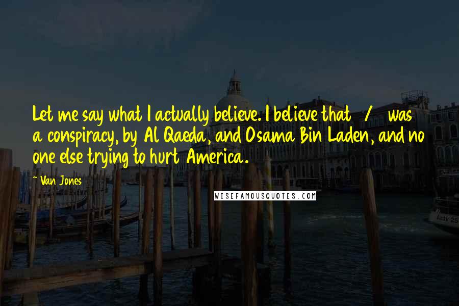 Van Jones Quotes: Let me say what I actually believe. I believe that 9/11 was a conspiracy, by Al Qaeda, and Osama Bin Laden, and no one else trying to hurt America.