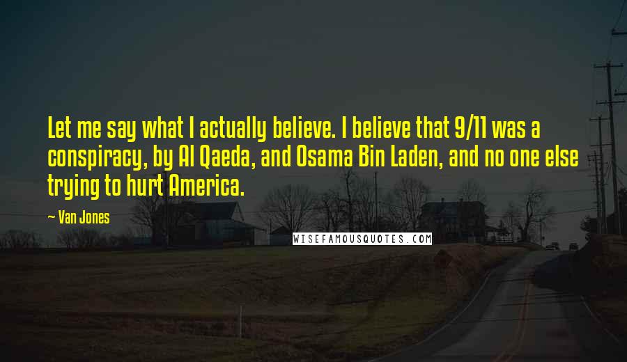Van Jones Quotes: Let me say what I actually believe. I believe that 9/11 was a conspiracy, by Al Qaeda, and Osama Bin Laden, and no one else trying to hurt America.