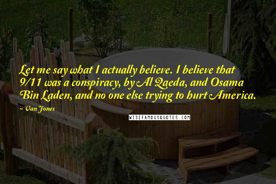 Van Jones Quotes: Let me say what I actually believe. I believe that 9/11 was a conspiracy, by Al Qaeda, and Osama Bin Laden, and no one else trying to hurt America.