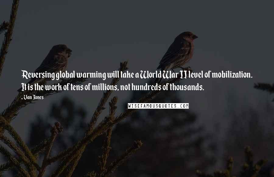 Van Jones Quotes: Reversing global warming will take a World War II level of mobilization. It is the work of tens of millions, not hundreds of thousands.