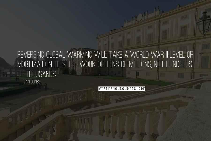 Van Jones Quotes: Reversing global warming will take a World War II level of mobilization. It is the work of tens of millions, not hundreds of thousands.