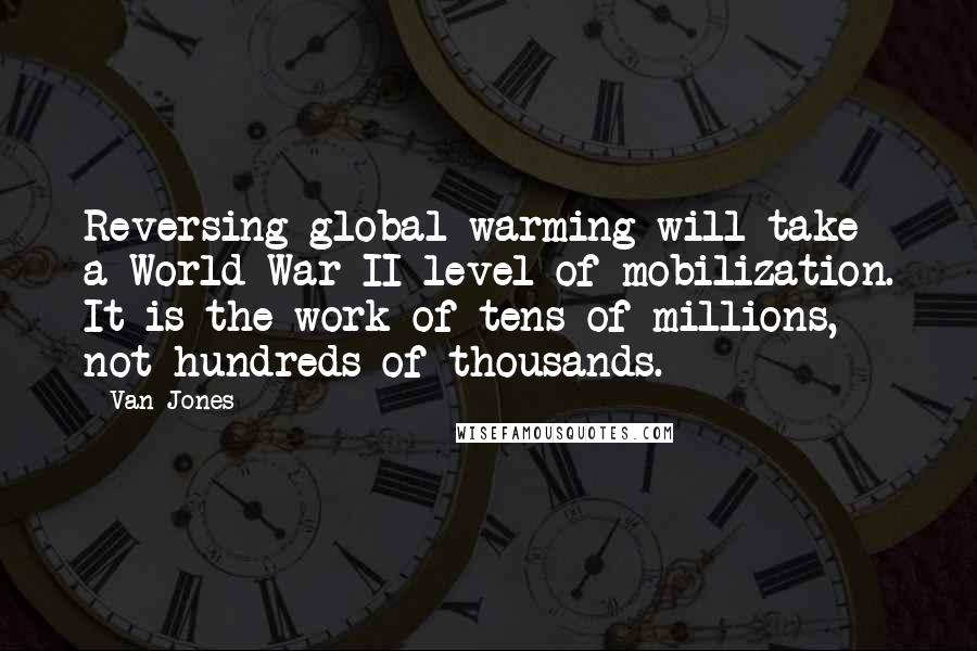 Van Jones Quotes: Reversing global warming will take a World War II level of mobilization. It is the work of tens of millions, not hundreds of thousands.