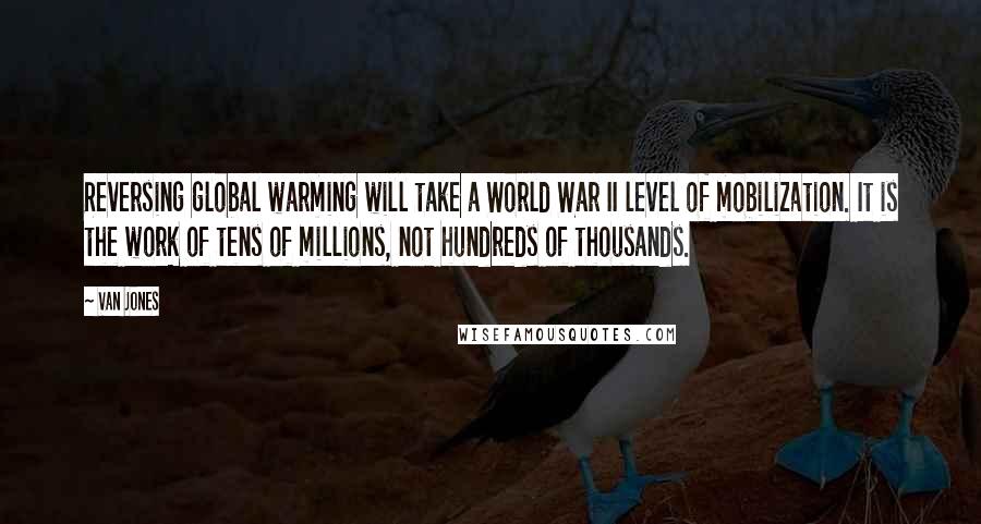 Van Jones Quotes: Reversing global warming will take a World War II level of mobilization. It is the work of tens of millions, not hundreds of thousands.