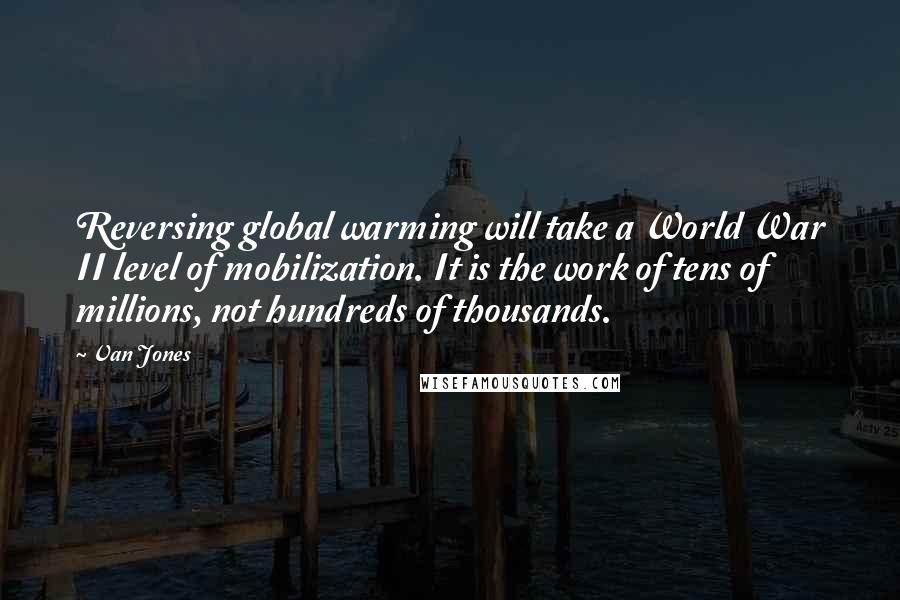 Van Jones Quotes: Reversing global warming will take a World War II level of mobilization. It is the work of tens of millions, not hundreds of thousands.