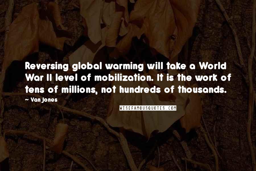 Van Jones Quotes: Reversing global warming will take a World War II level of mobilization. It is the work of tens of millions, not hundreds of thousands.