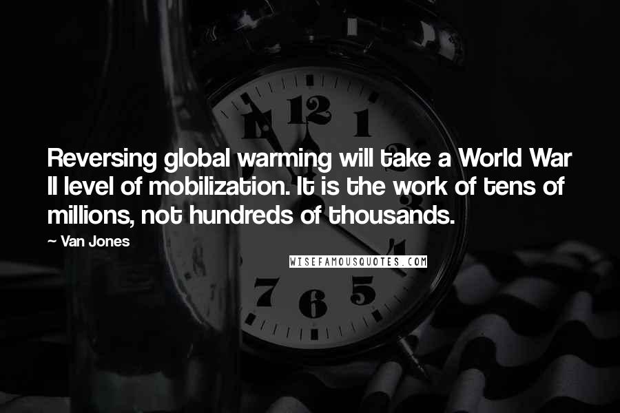 Van Jones Quotes: Reversing global warming will take a World War II level of mobilization. It is the work of tens of millions, not hundreds of thousands.