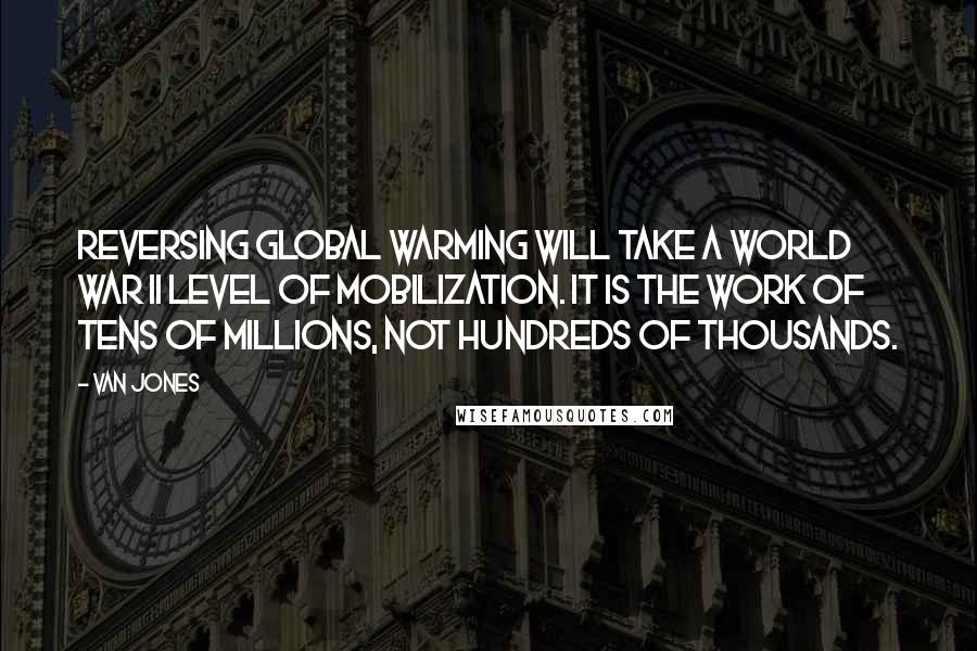 Van Jones Quotes: Reversing global warming will take a World War II level of mobilization. It is the work of tens of millions, not hundreds of thousands.