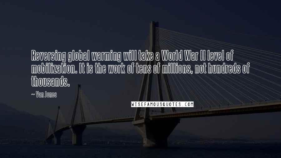 Van Jones Quotes: Reversing global warming will take a World War II level of mobilization. It is the work of tens of millions, not hundreds of thousands.