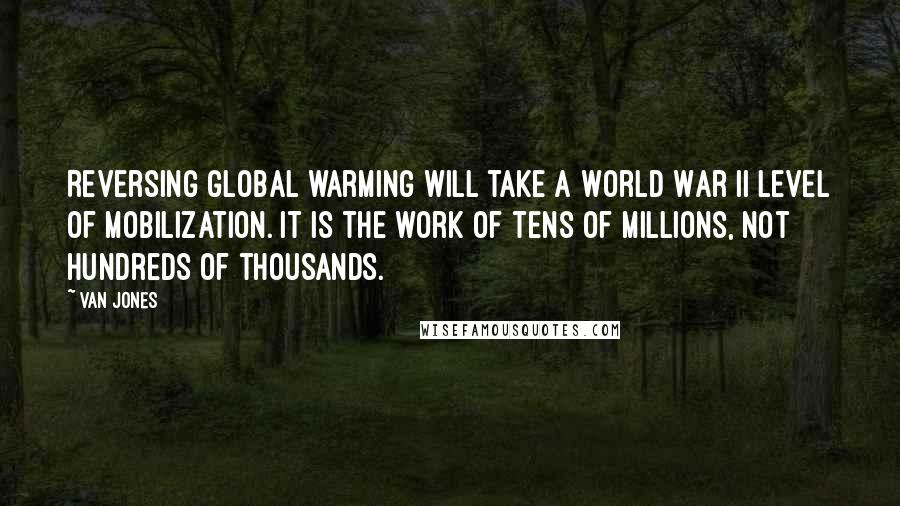 Van Jones Quotes: Reversing global warming will take a World War II level of mobilization. It is the work of tens of millions, not hundreds of thousands.