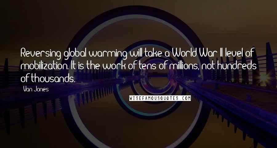 Van Jones Quotes: Reversing global warming will take a World War II level of mobilization. It is the work of tens of millions, not hundreds of thousands.