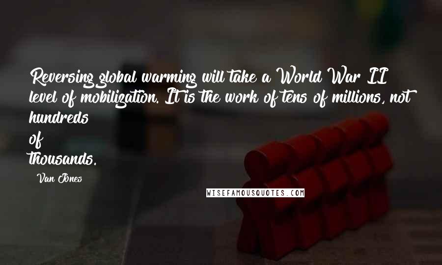 Van Jones Quotes: Reversing global warming will take a World War II level of mobilization. It is the work of tens of millions, not hundreds of thousands.