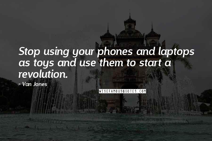 Van Jones Quotes: Stop using your phones and laptops as toys and use them to start a revolution.