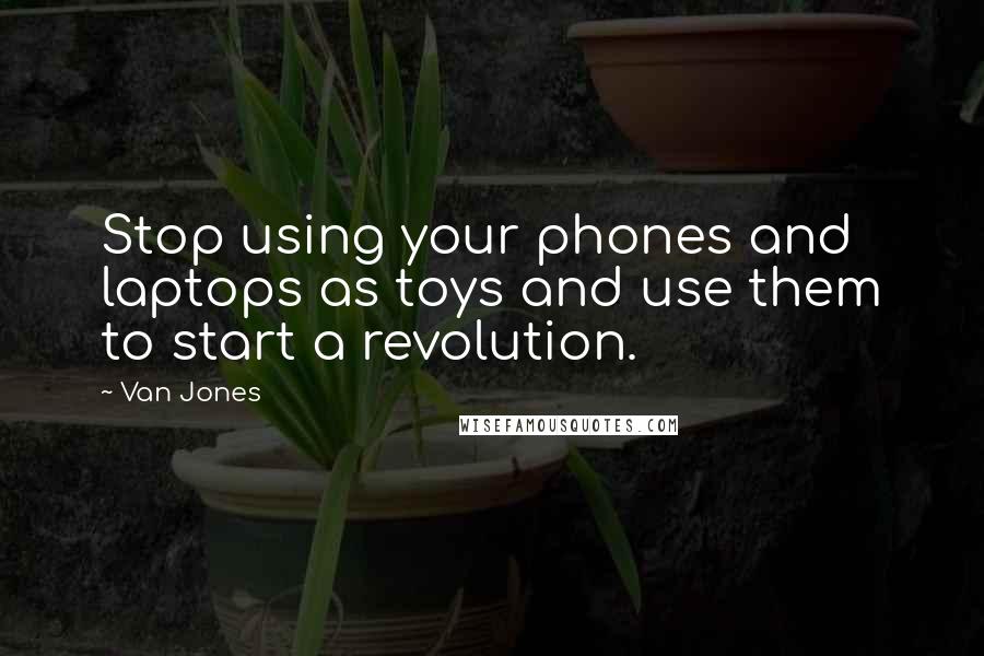 Van Jones Quotes: Stop using your phones and laptops as toys and use them to start a revolution.
