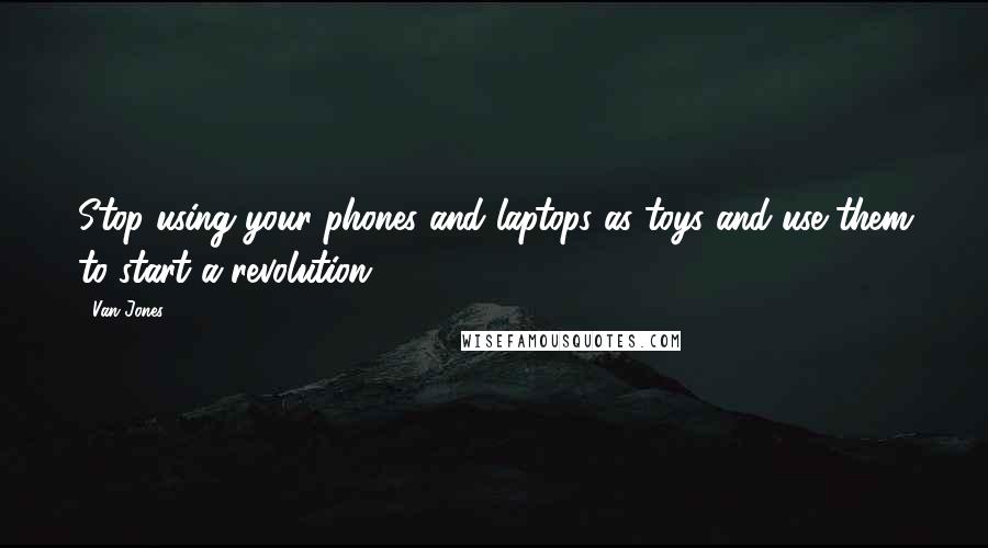 Van Jones Quotes: Stop using your phones and laptops as toys and use them to start a revolution.