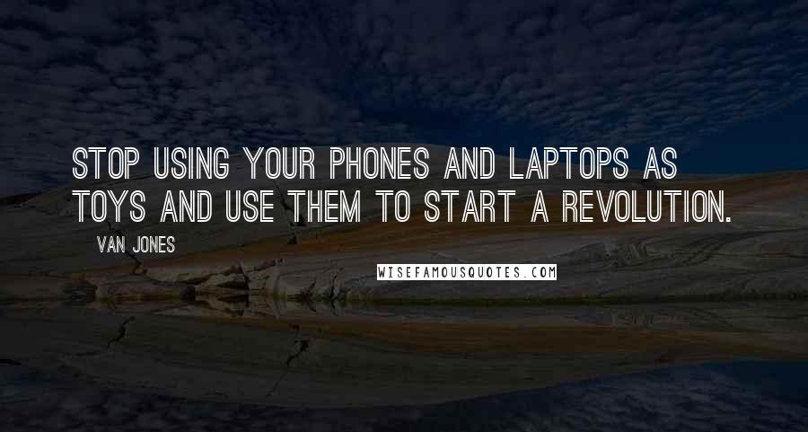 Van Jones Quotes: Stop using your phones and laptops as toys and use them to start a revolution.