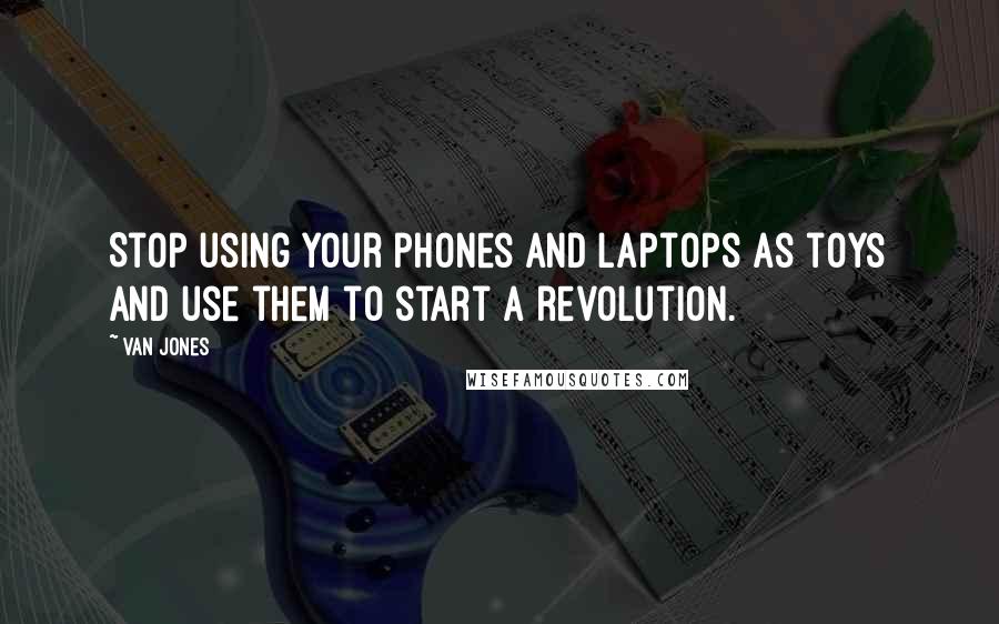 Van Jones Quotes: Stop using your phones and laptops as toys and use them to start a revolution.