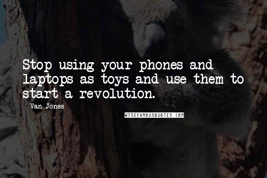 Van Jones Quotes: Stop using your phones and laptops as toys and use them to start a revolution.