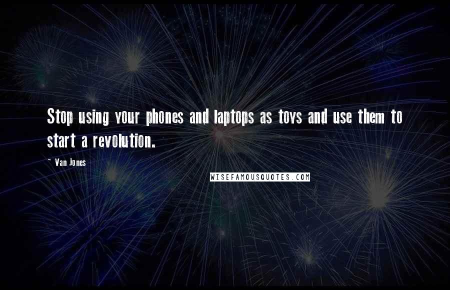 Van Jones Quotes: Stop using your phones and laptops as toys and use them to start a revolution.